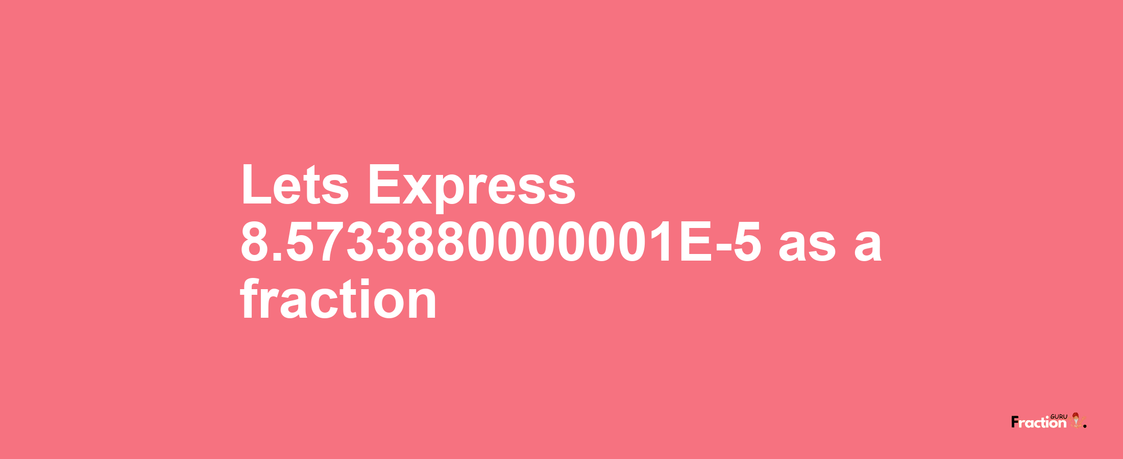 Lets Express 8.5733880000001E-5 as afraction